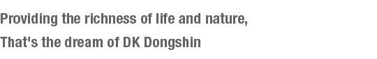 Providing the richness of life and nature,That's the dream of DK Dongshin.